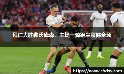 拜仁大胜勒沃库森，主场一骑绝尘震撼全场