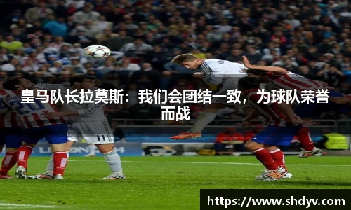 皇马队长拉莫斯：我们会团结一致，为球队荣誉而战