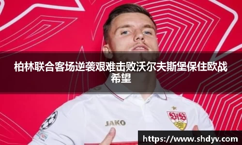 柏林联合客场逆袭艰难击败沃尔夫斯堡保住欧战希望