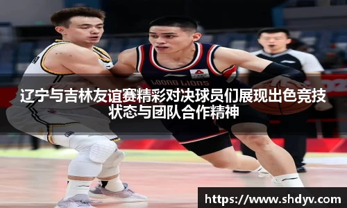 辽宁与吉林友谊赛精彩对决球员们展现出色竞技状态与团队合作精神