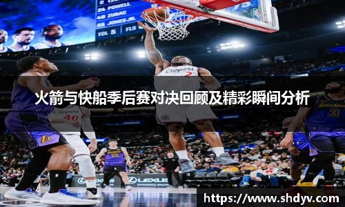 火箭与快船季后赛对决回顾及精彩瞬间分析
