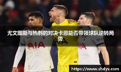 尤文图斯与热刺的对决卡恩能否带领球队逆转局势