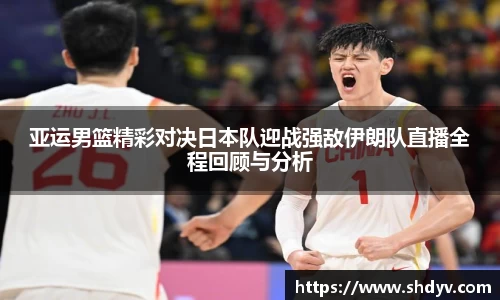 亚运男篮精彩对决日本队迎战强敌伊朗队直播全程回顾与分析
