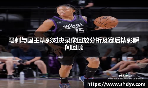 马刺与国王精彩对决录像回放分析及赛后精彩瞬间回顾