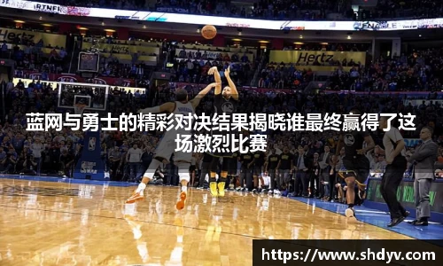 蓝网与勇士的精彩对决结果揭晓谁最终赢得了这场激烈比赛