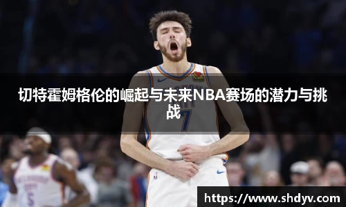 切特霍姆格伦的崛起与未来NBA赛场的潜力与挑战