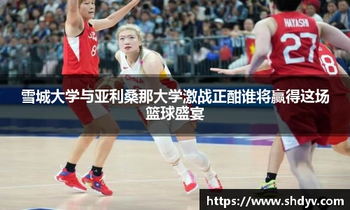 雪城大学与亚利桑那大学激战正酣谁将赢得这场篮球盛宴
