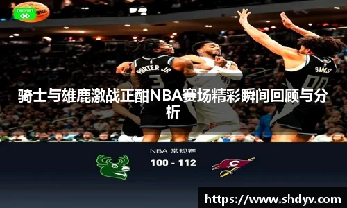 骑士与雄鹿激战正酣NBA赛场精彩瞬间回顾与分析