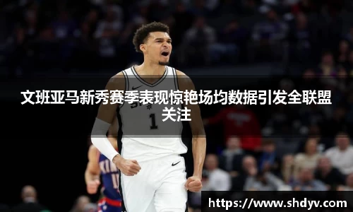 文班亚马新秀赛季表现惊艳场均数据引发全联盟关注