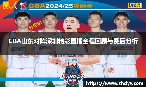 CBA山东对阵深圳精彩直播全程回顾与赛后分析