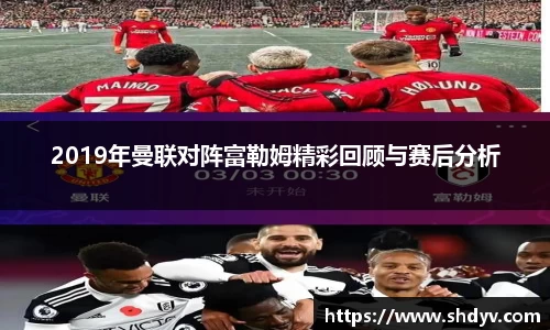 2019年曼联对阵富勒姆精彩回顾与赛后分析