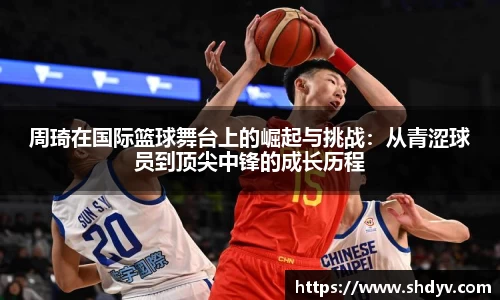 周琦在国际篮球舞台上的崛起与挑战：从青涩球员到顶尖中锋的成长历程