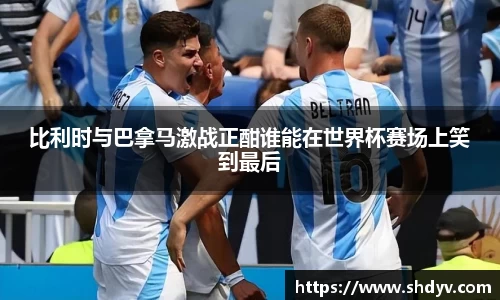 比利时与巴拿马激战正酣谁能在世界杯赛场上笑到最后