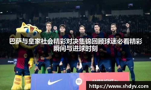巴萨与皇家社会精彩对决集锦回顾球迷必看精彩瞬间与进球时刻