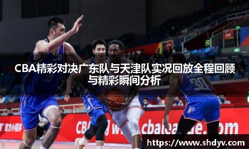CBA精彩对决广东队与天津队实况回放全程回顾与精彩瞬间分析