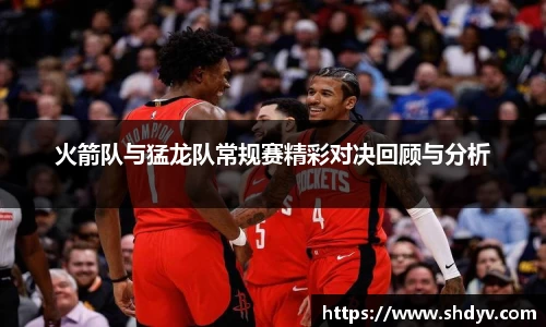 火箭队与猛龙队常规赛精彩对决回顾与分析