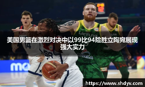 美国男篮在激烈对决中以99比94险胜立陶宛展现强大实力