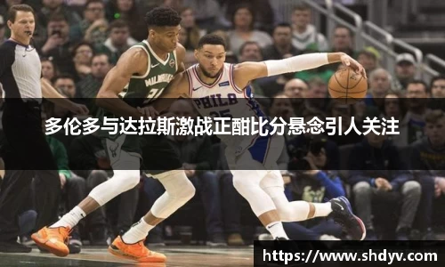 多伦多与达拉斯激战正酣比分悬念引人关注