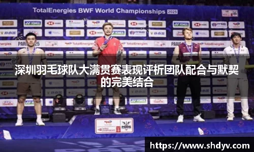 深圳羽毛球队大满贯赛表现评析团队配合与默契的完美结合