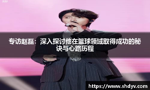 专访赵磊：深入探讨他在篮球领域取得成功的秘诀与心路历程